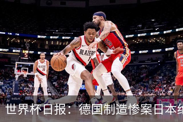 世界杯日报：德国制造惨案日本绝平荷兰 马宁首轮无缘出场