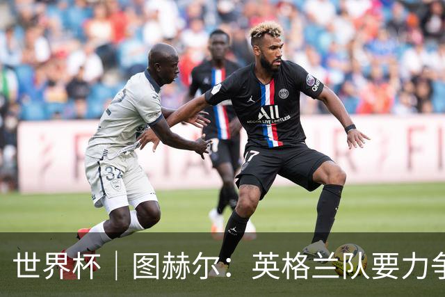 世界杯｜图赫尔：英格兰队要力争60年来的最佳战绩
