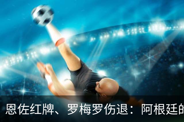 恩佐红牌、罗梅罗伤退：阿根廷的点球剧本为何彻底崩盘