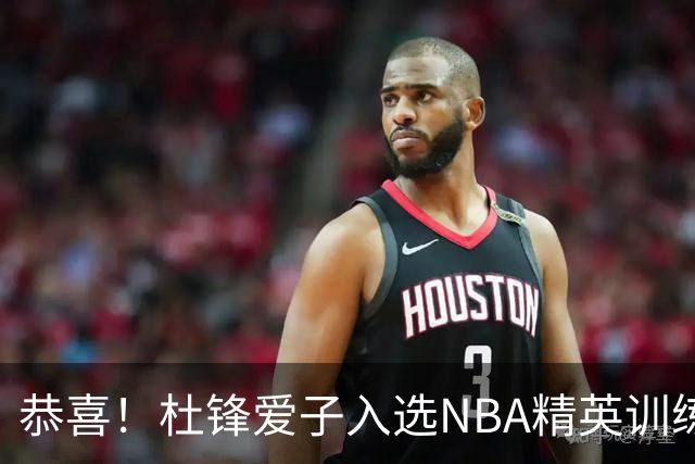 恭喜！杜锋爱子入选NBA精英训练营，胡明轩最新消息，麦考尔离队返美