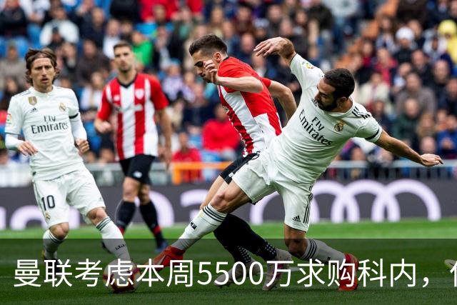 曼联考虑本周5500万求购科内，但尚未接洽罗马！新帝星具体伤情曝光