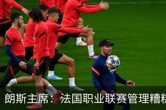 朗斯主席：法国职业联赛管理糟糕透顶；我们不想成为英超二队