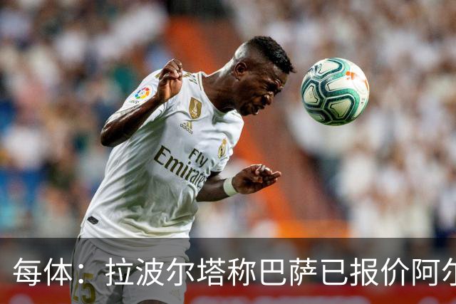 每体：拉波尔塔称巴萨已报价阿尔瓦雷斯，7月底前有效