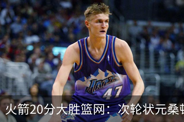 火箭20分大胜篮网：次轮状元桑顿23分全场最高+4战狂轰85分