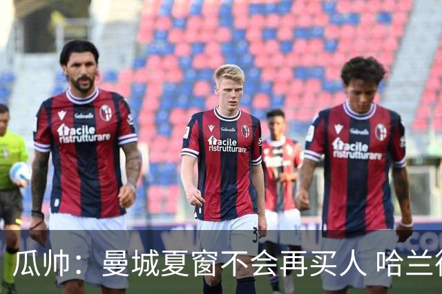 瓜帅：曼城夏窗不会再买人 哈兰德替补已在阵中