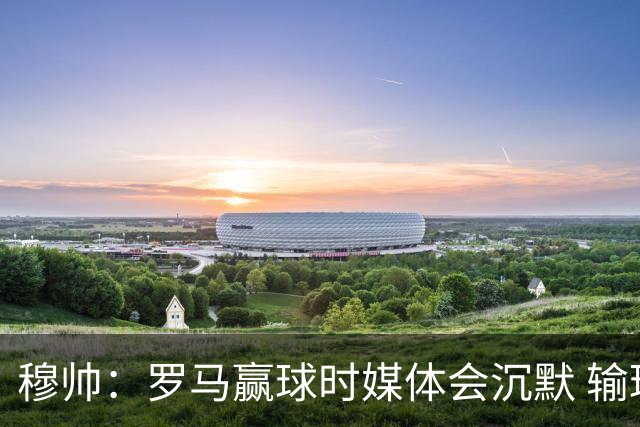 穆帅：罗马赢球时媒体会沉默 输球他们反而会庆祝