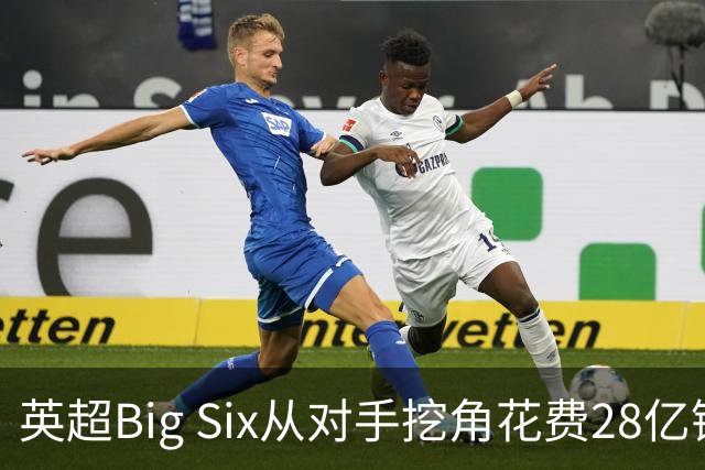 英超Big Six从对手挖角花费28亿镑创新高，切尔西独占8.6亿