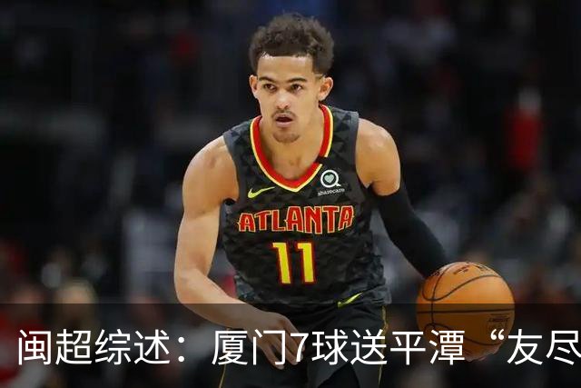 闽超综述：厦门7球送平潭“友尽赛” 福州莆田南平胜 泉州平龙岩