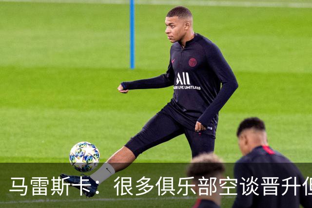 马雷斯卡：很多俱乐部空谈晋升但曼城相反；敬业精神源自父亲