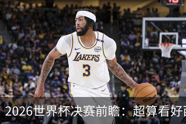 2026世界杯决赛前瞻：超算看好西班牙夺冠，梅西卫冕之路遭遇世代对决