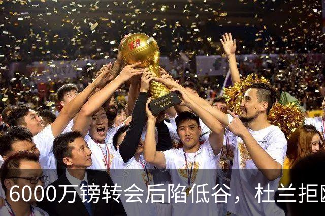 6000万镑转会后陷低谷，杜兰拒欧冠租借本菲卡求新生