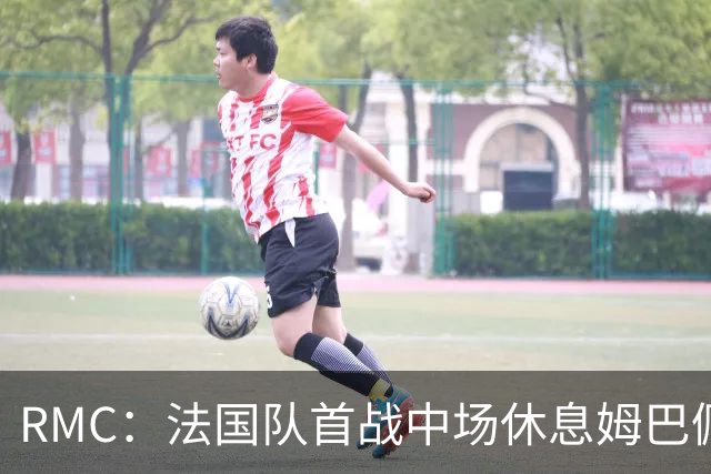 RMC：法国队首战中场休息姆巴佩发言，要求全队付出更多努力