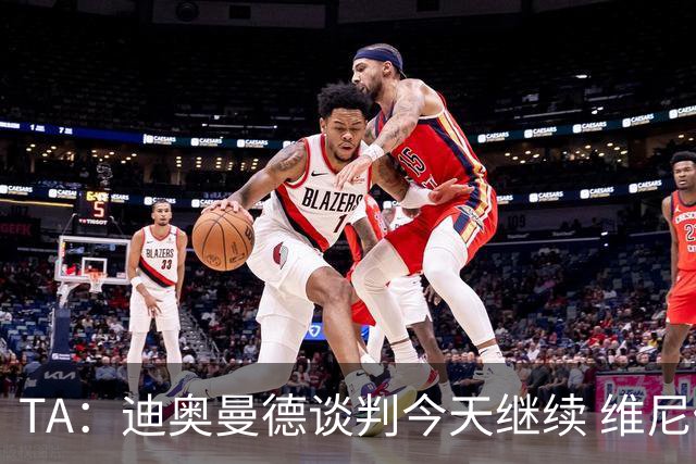 TA：迪奥曼德谈判今天继续 维尼修斯愿降低对皇马的薪资要求